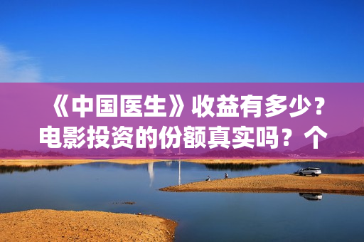 《中国医生》收益有多少？电影投资的份额真实吗？个人怎么投资？(《中国医生》完整版)