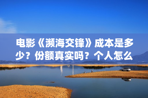 电影《濒海交锋》成本是多少?份额真实吗?个人怎么投资?(濒海交锋电影投资可靠吗) 电影《濒海交锋》成本是多少?份额真实吗?个人怎么投资?(濒海交锋电影投资可靠吗)