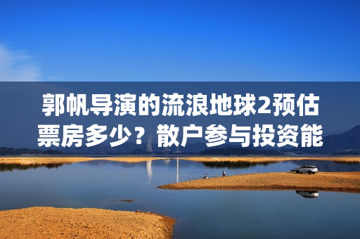 郭帆导演的流浪地球2预估票房多少？散户参与投资能赚钱吗？(郭阳郭亮流浪地球)