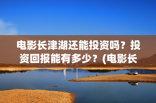电影长津湖还能投资吗?投资回报能有多少?(电影长津湖还能上映吗) 电影长津湖还能投资吗?投资回报能有多少?(电影长津湖还能上映吗)