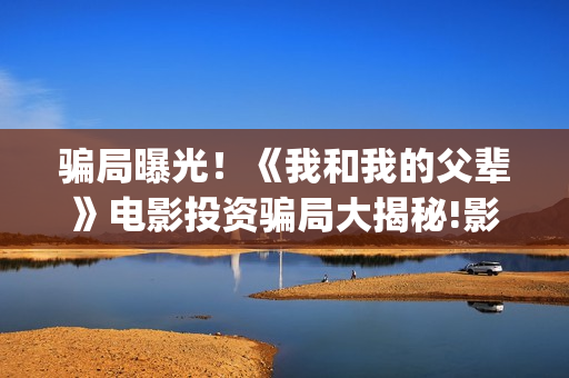 骗局曝光！《我和我的父辈》电影投资骗局大揭秘!影视认购只是幌子!——抵制耐克(我诈骗了全世界最早小说)