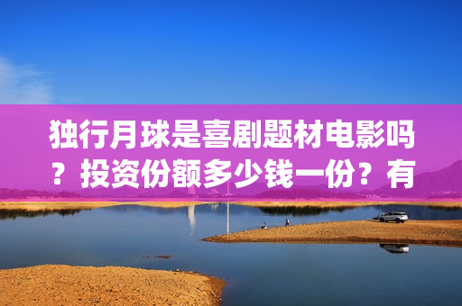 独行月球是喜剧题材电影吗？投资份额多少钱一份？有投资价值吗？(独行月球出品方)
