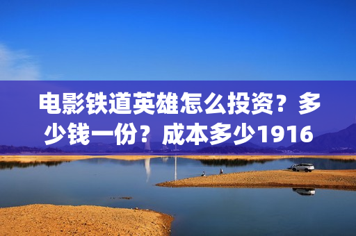 电影铁道英雄怎么投资？多少钱一份？成本多少19164243723(新电影铁道英雄)