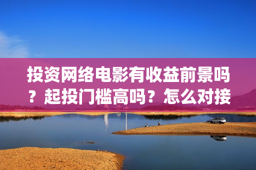 投资网络电影有收益前景吗？起投门槛高吗？怎么对接出品公司？(投资一部网络电影需要多少钱)