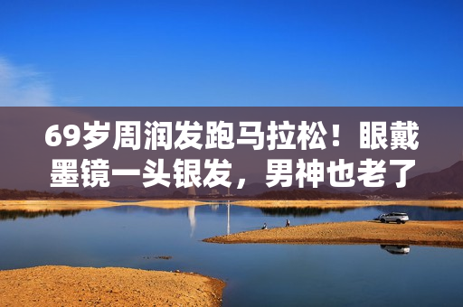 69岁周润发跑马拉松！眼戴墨镜一头银发，男神也老了