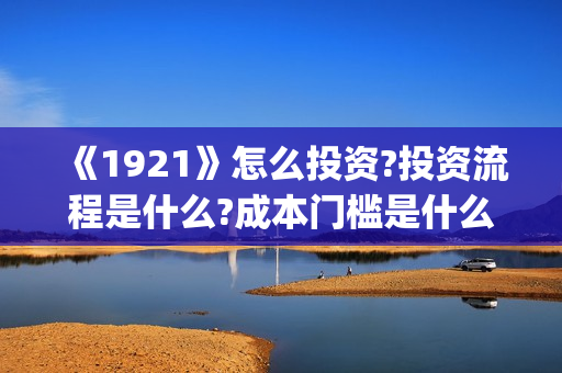 《1921》怎么投资?投资流程是什么?成本门槛是什么?(1921怎么投资)