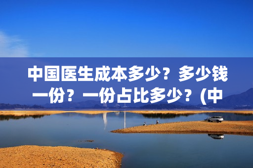 中国医生成本多少?多少钱一份?一份占比多少?(中国医生总投资多少钱) 中国医生成本多少?多少钱一份?一份占比多少?(中国医生总投资多少钱)