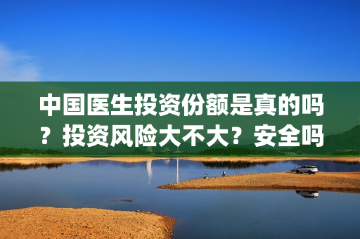 中国医生投资份额是真的吗?投资风险大不大?安全吗?(中国医生投资方有哪些) 中国医生投资份额是真的吗?投资风险大不大?安全吗?(中国医生投资方有哪些)