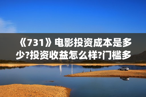 《731》电影投资成本是多少?投资收益怎么样?门槛多少?(731电影预计多少票房)