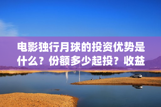 电影独行月球的投资优势是什么？份额多少起投？收益前景好吗？(电影独行月球的演员表)
