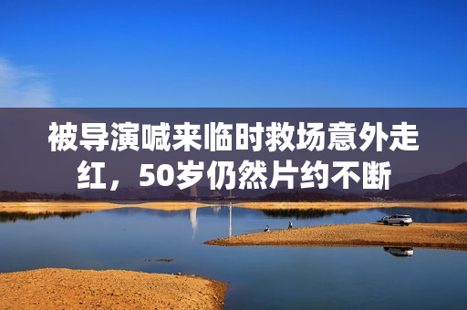 被导演喊来临时救场意外走红，50岁仍然片约不断