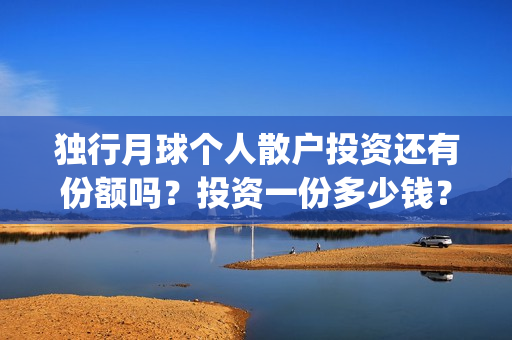 独行月球个人散户投资还有份额吗?投资一份多少钱?(《独行月球》) 独行月球个人散户投资还有份额吗?投资一份多少钱?(《独行月球》)