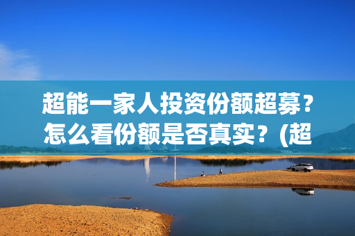 超能一家人投资份额超募?怎么看份额是否真实?(超能一家人多少起投) 超能一家人投资份额超募?怎么看份额是否真实?(超能一家人多少起投)