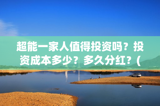 超能一家人值得投资吗？投资成本多少？多久分红？(超能一家人好看吗)
