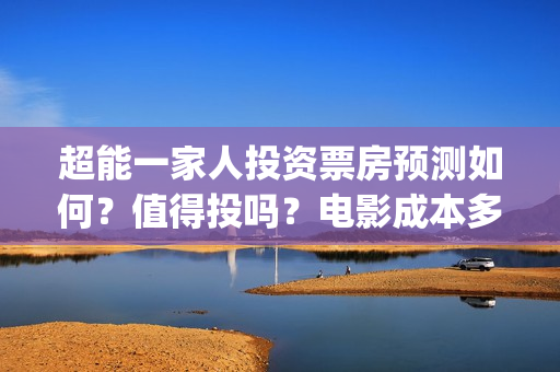 超能一家人投资票房预测如何？值得投吗？电影成本多少？(超能一家人电影投资方)