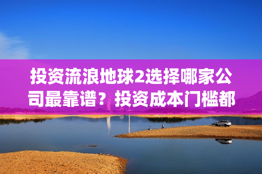 投资流浪地球2选择哪家公司最靠谱？投资成本门槛都是一样吗？(流浪地球投资成本)