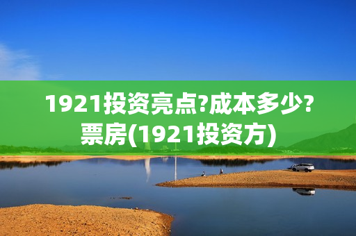 1921投资亮点?成本多少?票房(1921投资方)