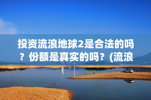 投资流浪地球2是合法的吗？份额是真实的吗？(流浪地球投资列表)