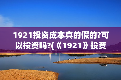 1921投资成本真的假的?可以投资吗?(《1921》投资成本)