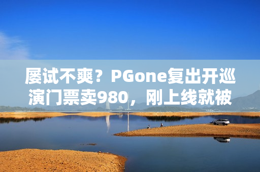 屡试不爽？PGone复出开巡演门票卖980，刚上线就被网友举报下架
