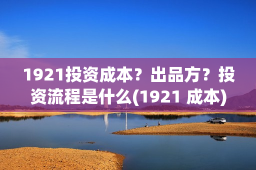 1921投资成本？出品方？投资流程是什么(1921 成本)