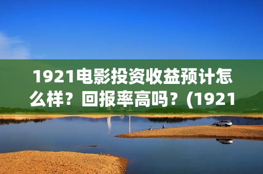 1921电影投资收益预计怎么样？回报率高吗？(1921电影投资收益)