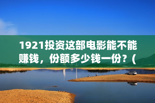 1921投资这部电影能不能赚钱,份额多少钱一份?(电影1921投资) 1921投资这部电影能不能赚钱,份额多少钱一份?(电影1921投资)