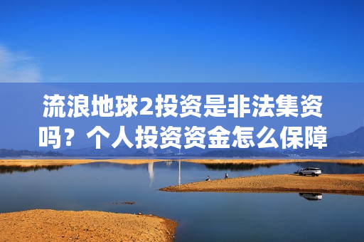 流浪地球2投资是非法集资吗？个人投资资金怎么保障安全？(流浪地球2筹备)