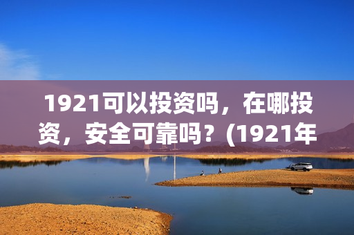1921可以投资吗，在哪投资，安全可靠吗？(1921年投资什么)