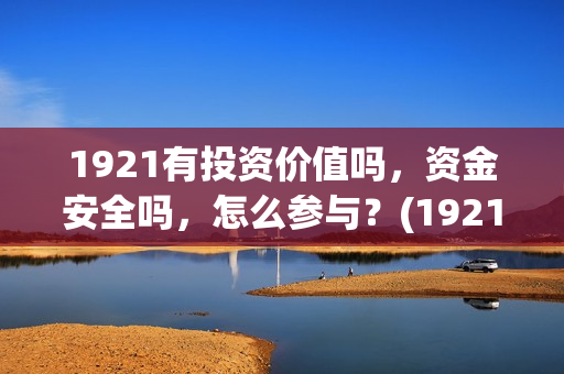 1921有投资价值吗，资金安全吗，怎么参与？(1921出资方)