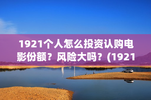 1921个人怎么投资认购电影份额？风险大吗？(1921682031投屏)