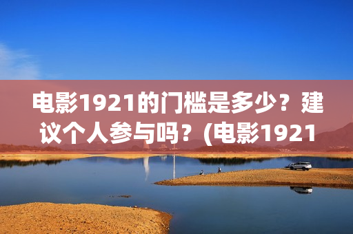 电影1921的门槛是多少？建议个人参与吗？(电影1921说的是什么)