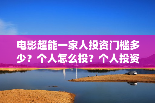 电影超能一家人投资门槛多少?个人怎么投?个人投资份额真实吗?(电影超能一家人免费观看完整版) 电影超能一家人投资门槛多少?个人怎么投?个人投资份额真实吗?(电影超能一家人免费观看完整版)