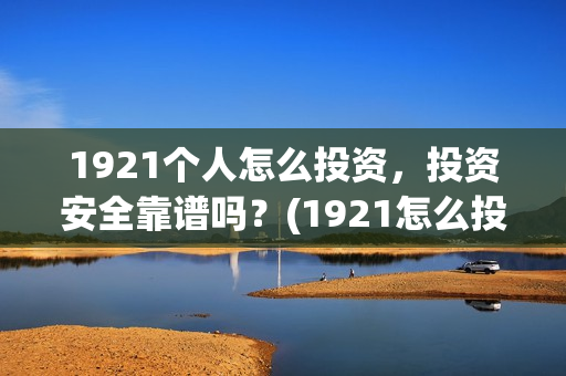 1921个人怎么投资，投资安全靠谱吗？(1921怎么投资)