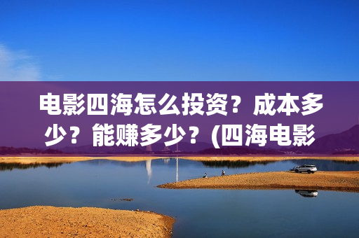电影四海怎么投资?成本多少?能赚多少?(四海电影出品公司是哪一家) 电影四海怎么投资?成本多少?能赚多少?(四海电影出品公司是哪一家)