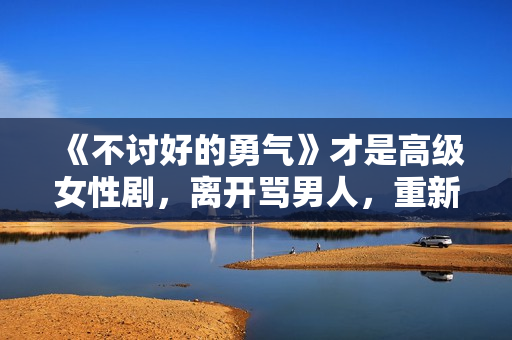 《不讨好的勇气》才是高级女性剧，离开骂男人，重新看世界