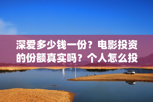 深爱多少钱一份？电影投资的份额真实吗？个人怎么投资？(深爱多少分钟)