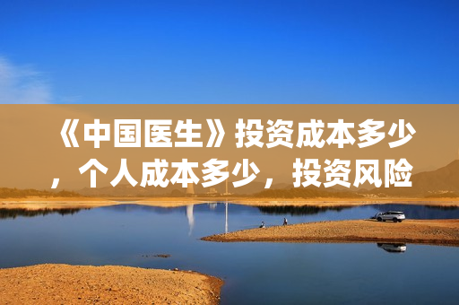 《中国医生》投资成本多少，个人成本多少，投资风险？(《中国医生》口碑)