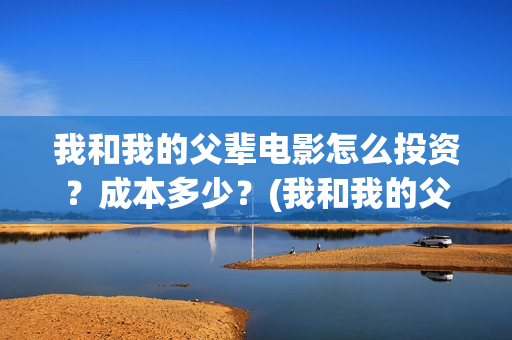 我和我的父辈电影怎么投资？成本多少？(我和我的父辈电影什么时候上映)