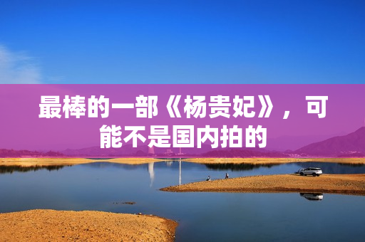 最棒的一部《杨贵妃》,可能不是国内拍的 最棒的一部《杨贵妃》,可能不是国内拍的