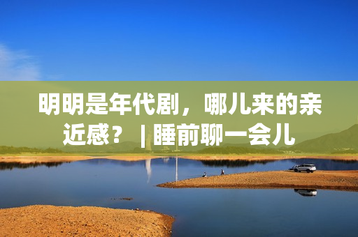 明明是年代剧，哪儿来的亲近感？ | 睡前聊一会儿