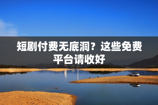 短剧付费无底洞？这些免费平台请收好