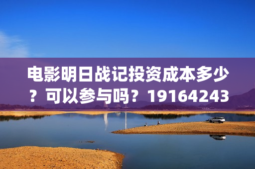 电影明日战记投资成本多少？可以参与吗？19164243723(明日战记 1080p)