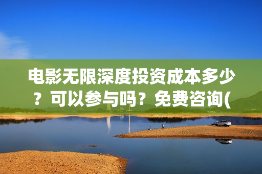 电影无限深度投资成本多少？可以参与吗？免费咨询(电影无限深度投屏)