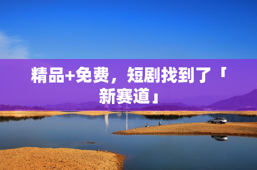 精品+免费，短剧找到了「新赛道」