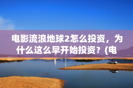 电影流浪地球2怎么投资，为什么这么早开始投资？(电影流浪地球2在线观看)