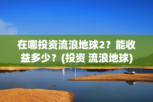 在哪投资流浪地球2？能收益多少？(投资 流浪地球)