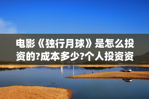 电影《独行月球》是怎么投资的?成本多少?个人投资资金安全吗?(电影《独行月球》在线观看)