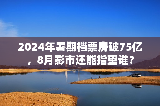 2024年暑期档票房破75亿，8月影市还能指望谁？