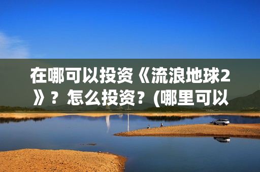 在哪可以投资《流浪地球2》？怎么投资？(哪里可以投资赚钱)